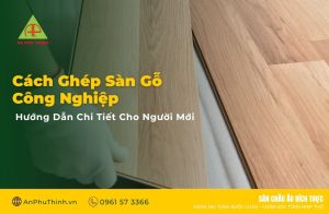 Cách ghép sàn gỗ công nghiệp chuẩn kỹ thuật chi tiết cho người mới